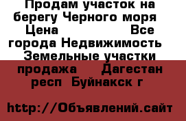 Продам участок на берегу Черного моря › Цена ­ 4 300 000 - Все города Недвижимость » Земельные участки продажа   . Дагестан респ.,Буйнакск г.